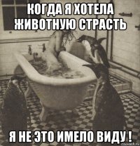 когда я хотела животную страсть я не это имело виду !