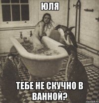 юля тебе не скучно в ванной?