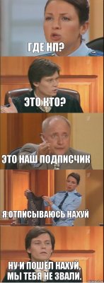 Где НП? Это кто? Это наш подписчик Я отписываюсь нахуй Ну и пошёл нахуй, мы тебя не звали.