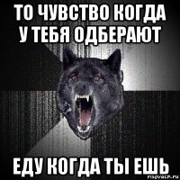 то чувство когда у тебя одберают еду когда ты ешь