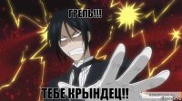 Грель!!! Тебе крындец!!