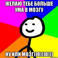 желаю тебе больше ума в мозгу ну или мозг))0)))0)))