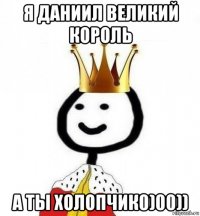 я даниил великий король а ты холопчик0)00))