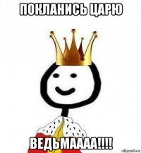 покланись царю ведьмаааа!!!!