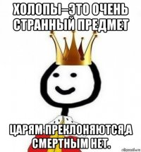 холопы–это очень странный предмет царям преклоняются,а смертным нет.