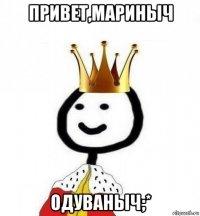 привет,мариныч одуваныч;*