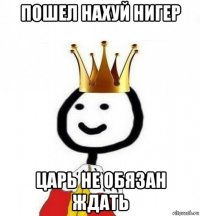 пошел нахуй нигер царь не обязан ждать