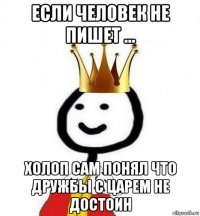 если человек не пишет ... холоп сам понял что дружбы с царем не достоин