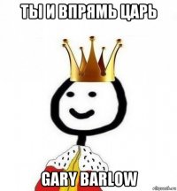 ты и впрямь царь gary barlow