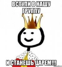 вступи в нашу группу и станешь царем!!!