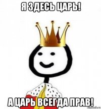 я здесь царь! а царь всегда прав!