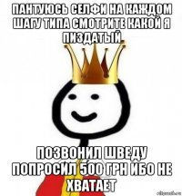 пантуюсь селфи на каждом шагу типа смотрите какой я пиздатый позвонил шведу попросил 500 грн ибо не хватает