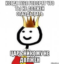 когда тебе говорят что ты не должен опаздывать царь никому не должен