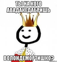 ты на кого авадакедабришь волондемортишко?