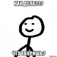 как дела??? что творишь?