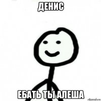 денис ебать ты алеша