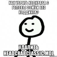 как убрать хедкраба с головы зомби без коддинга? удалить headcrabclassic.mdl