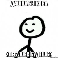 дашка быкова хлебушек будешь?