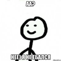 аа? нее) я не ебался