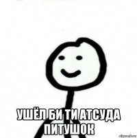  ушёл би ти атсуда питушок