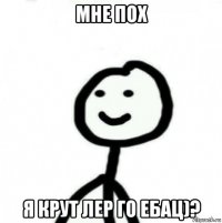 мне пох я крут лер го ебац)?