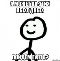 а может на этих выходных пойдём гуять?