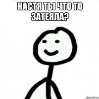 настя ты что то затеяла? 