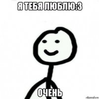 я тебя люблю:3 очень