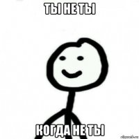 ты не ты когда не ты