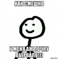 как смешно у меня аж почку вырвало)))