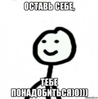 оставь себе, тебе понадобиться)0)))