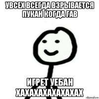 увсех всегда взрывается пукан когда гав игрет уебан хахахахахахахах