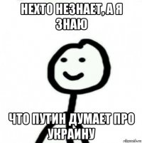 нехто незнает, а я знаю что путин думает про украину