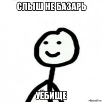 слыш не базарь уёбище