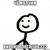 чё молчим кирпич глотаешь???