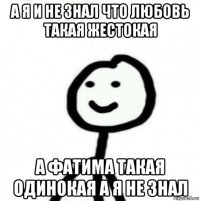 а я и не знал что любовь такая жестокая а фатима такая одинокая а я не знал