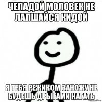 челадой моловек не лапшайся кидой я тебя режиком заножу не будешь дрыгами нагать