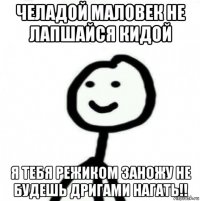 челадой маловек не лапшайся кидой я тебя режиком заножу не будешь дригами нагать!!