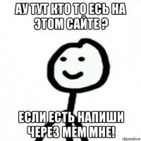 ау тут кто то есь на этом сайте ? если есть напиши через мем мне!