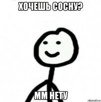 хочешь сосну? мм нету