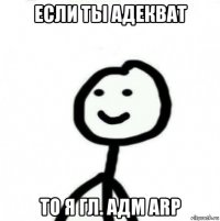 если ты адекват то я гл. адм arp