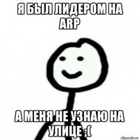 я был лидером на arp а меня не узнаю на улице ;(