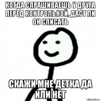 когда спрашиваешь у друга перед контрольной, даст ли он списать скажи мне детка да или нет