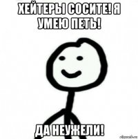 хейтеры сосите! я умею петь! да неужели!