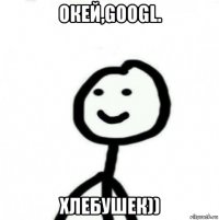 окей,googl. хлебушек))