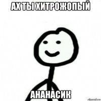 ах ты хитрожопый ананасик