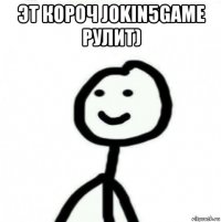 эт короч jokin5game рулит) 