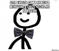 оля бубела сама красіва женщіна в світі.чесно.не найобую 