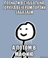 погнали в субботу на горку,а вечером тортик забазаем а потом в мафию