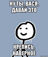 ну ты, вася, давай это крепись, наверное